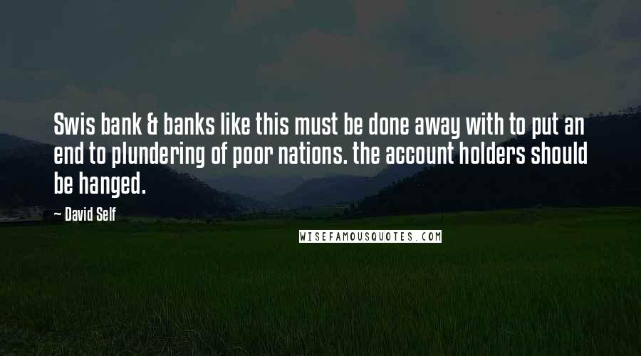 David Self Quotes: Swis bank & banks like this must be done away with to put an end to plundering of poor nations. the account holders should be hanged.