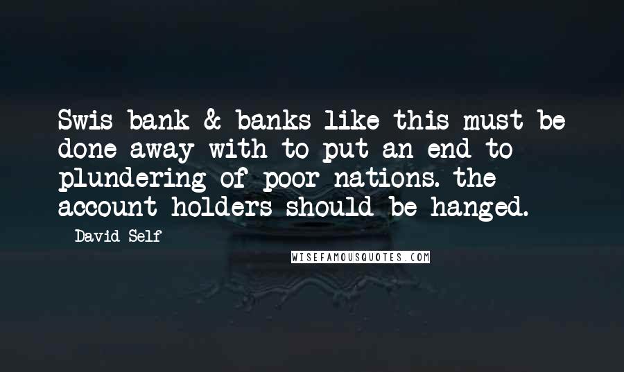 David Self Quotes: Swis bank & banks like this must be done away with to put an end to plundering of poor nations. the account holders should be hanged.