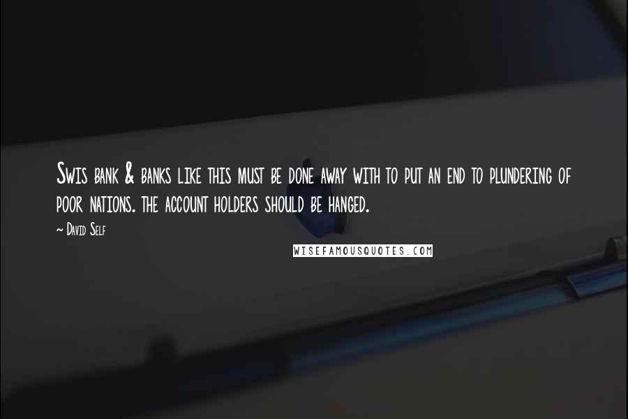 David Self Quotes: Swis bank & banks like this must be done away with to put an end to plundering of poor nations. the account holders should be hanged.
