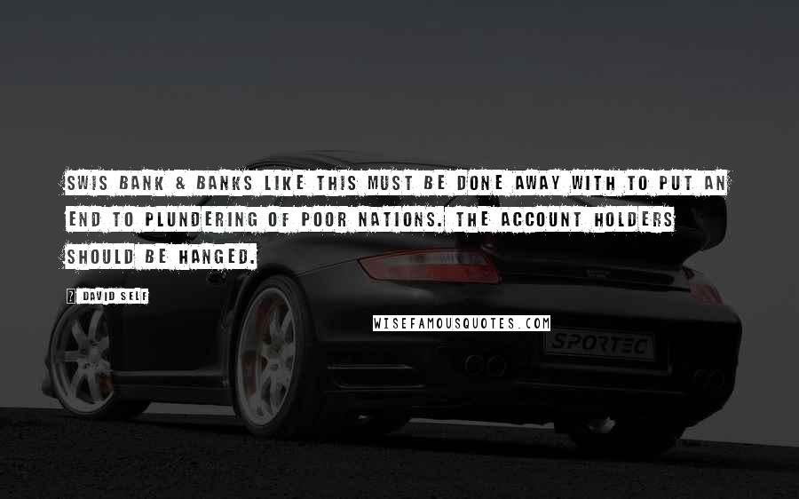 David Self Quotes: Swis bank & banks like this must be done away with to put an end to plundering of poor nations. the account holders should be hanged.