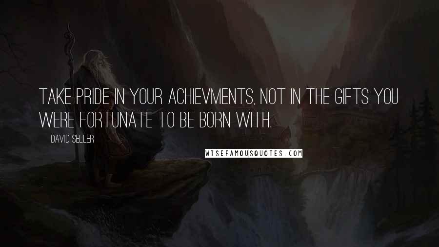 David Seller Quotes: Take pride in your achievments, not in the gifts you were fortunate to be born with.