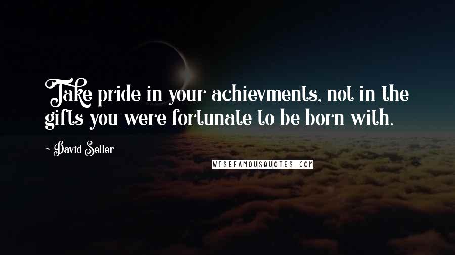 David Seller Quotes: Take pride in your achievments, not in the gifts you were fortunate to be born with.