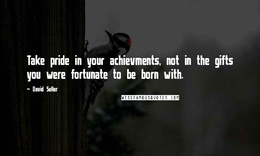 David Seller Quotes: Take pride in your achievments, not in the gifts you were fortunate to be born with.