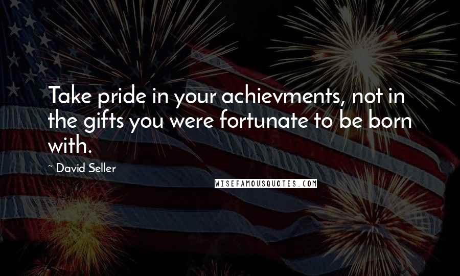 David Seller Quotes: Take pride in your achievments, not in the gifts you were fortunate to be born with.