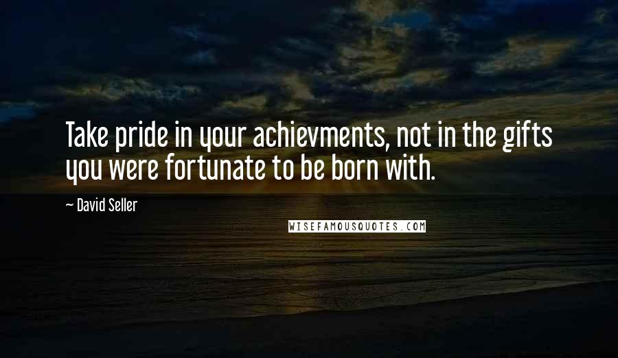 David Seller Quotes: Take pride in your achievments, not in the gifts you were fortunate to be born with.