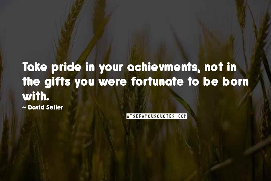David Seller Quotes: Take pride in your achievments, not in the gifts you were fortunate to be born with.