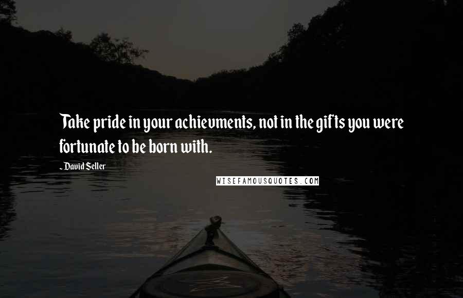 David Seller Quotes: Take pride in your achievments, not in the gifts you were fortunate to be born with.