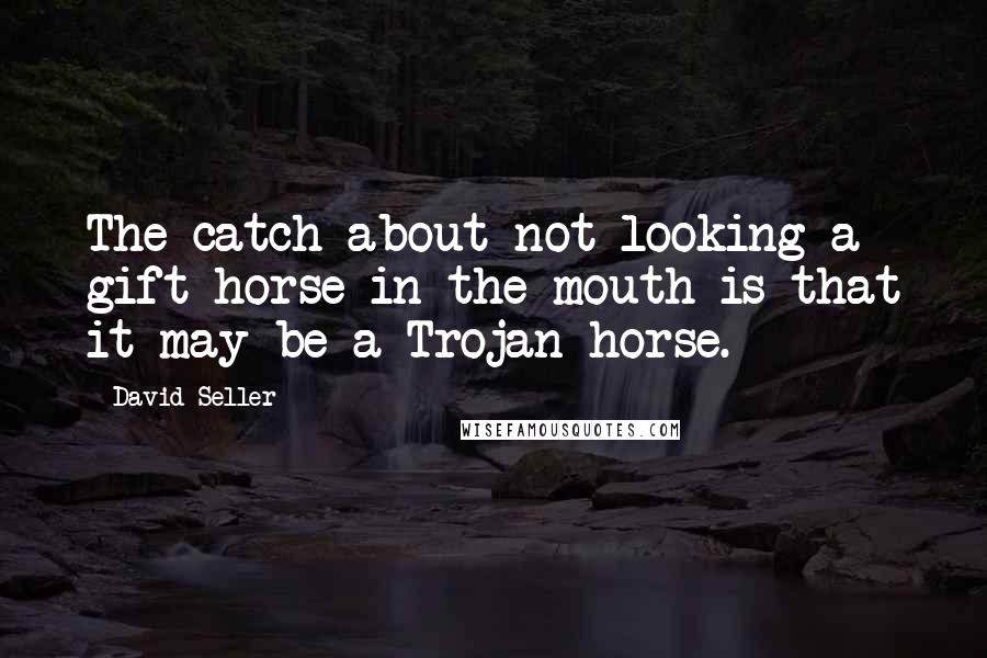 David Seller Quotes: The catch about not looking a gift horse in the mouth is that it may be a Trojan horse.