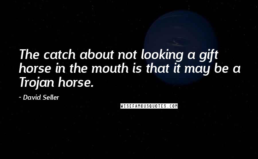 David Seller Quotes: The catch about not looking a gift horse in the mouth is that it may be a Trojan horse.