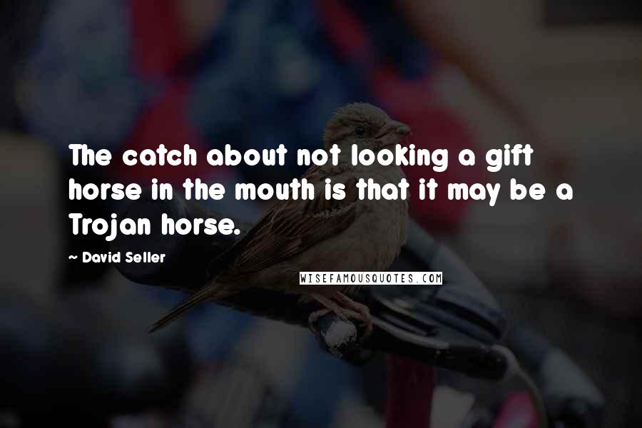 David Seller Quotes: The catch about not looking a gift horse in the mouth is that it may be a Trojan horse.