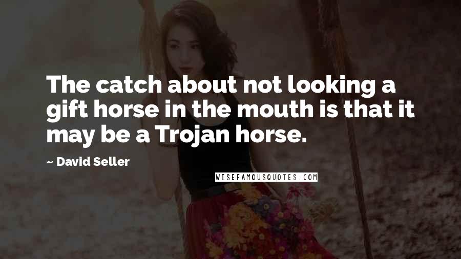 David Seller Quotes: The catch about not looking a gift horse in the mouth is that it may be a Trojan horse.