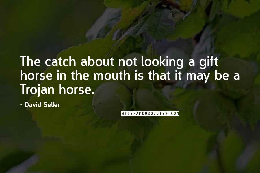 David Seller Quotes: The catch about not looking a gift horse in the mouth is that it may be a Trojan horse.