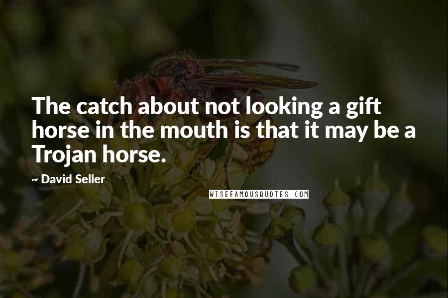 David Seller Quotes: The catch about not looking a gift horse in the mouth is that it may be a Trojan horse.