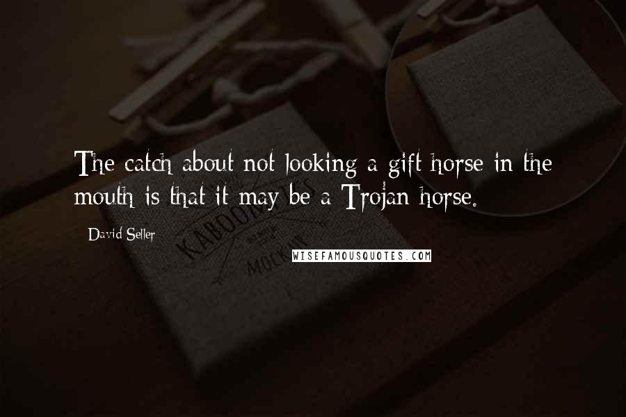 David Seller Quotes: The catch about not looking a gift horse in the mouth is that it may be a Trojan horse.