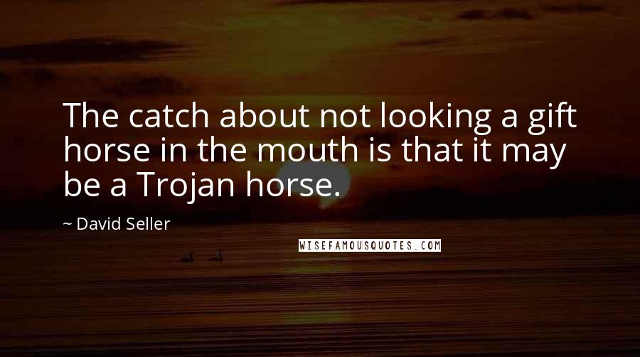 David Seller Quotes: The catch about not looking a gift horse in the mouth is that it may be a Trojan horse.