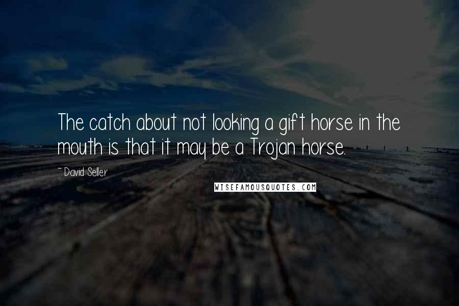 David Seller Quotes: The catch about not looking a gift horse in the mouth is that it may be a Trojan horse.