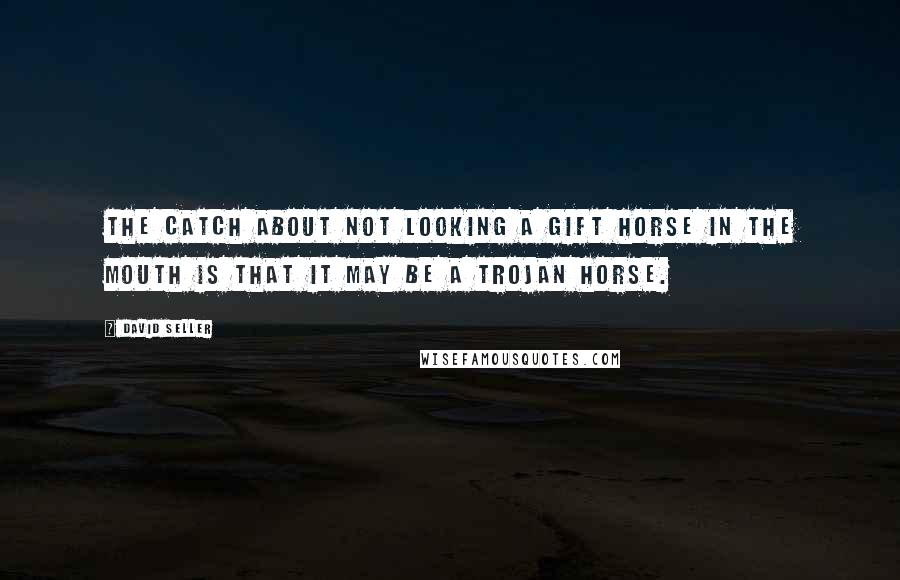 David Seller Quotes: The catch about not looking a gift horse in the mouth is that it may be a Trojan horse.