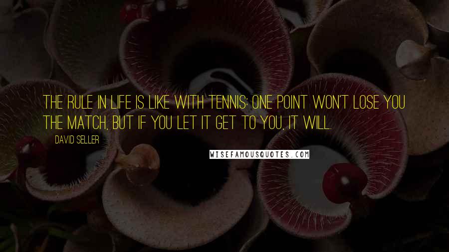 David Seller Quotes: The rule in life is like with tennis: One point won't lose you the match, but if you let it get to you, it will.