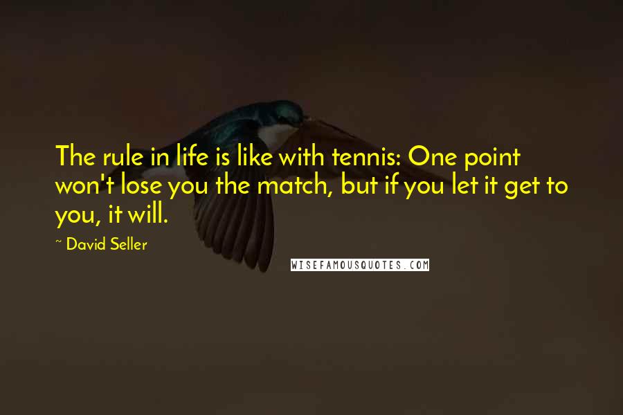 David Seller Quotes: The rule in life is like with tennis: One point won't lose you the match, but if you let it get to you, it will.