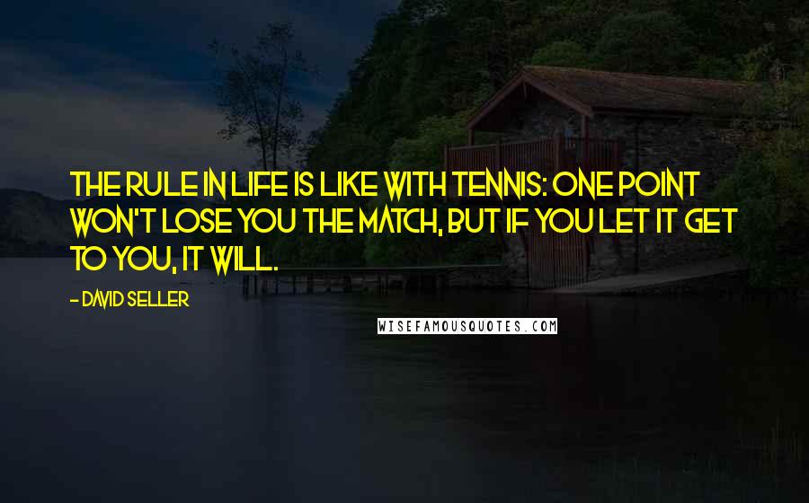 David Seller Quotes: The rule in life is like with tennis: One point won't lose you the match, but if you let it get to you, it will.