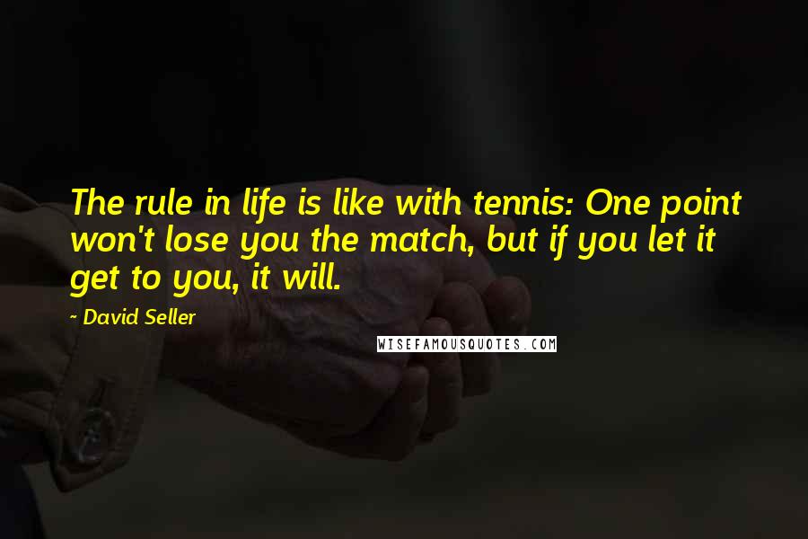 David Seller Quotes: The rule in life is like with tennis: One point won't lose you the match, but if you let it get to you, it will.