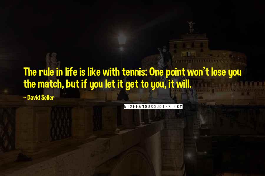 David Seller Quotes: The rule in life is like with tennis: One point won't lose you the match, but if you let it get to you, it will.