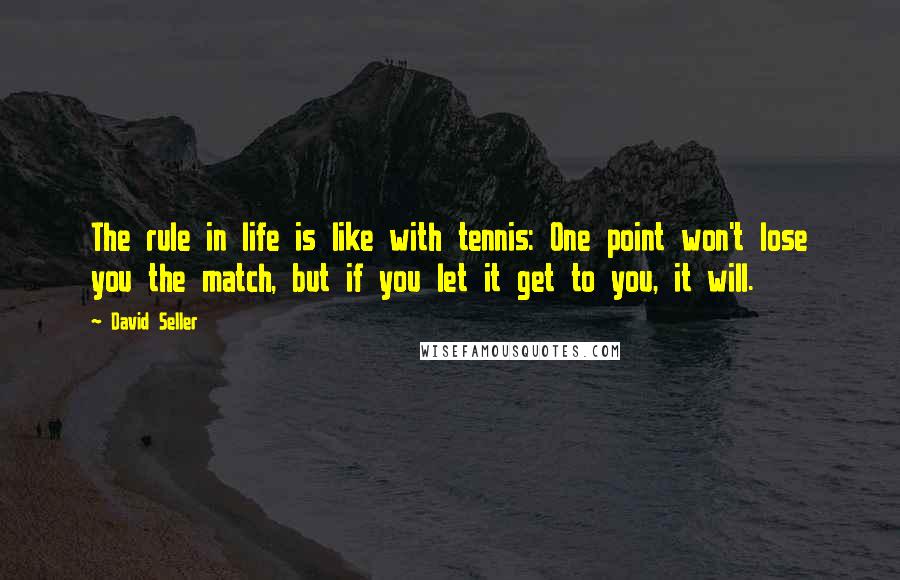 David Seller Quotes: The rule in life is like with tennis: One point won't lose you the match, but if you let it get to you, it will.