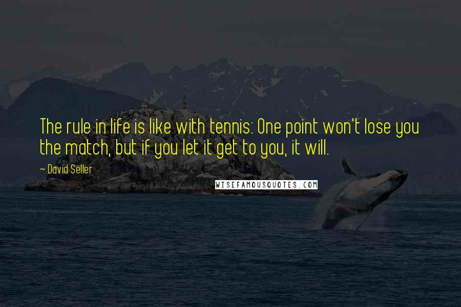 David Seller Quotes: The rule in life is like with tennis: One point won't lose you the match, but if you let it get to you, it will.