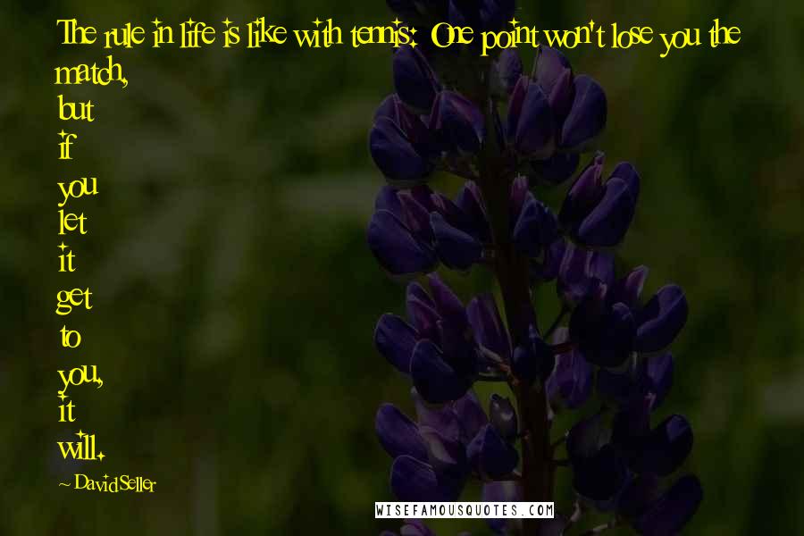 David Seller Quotes: The rule in life is like with tennis: One point won't lose you the match, but if you let it get to you, it will.