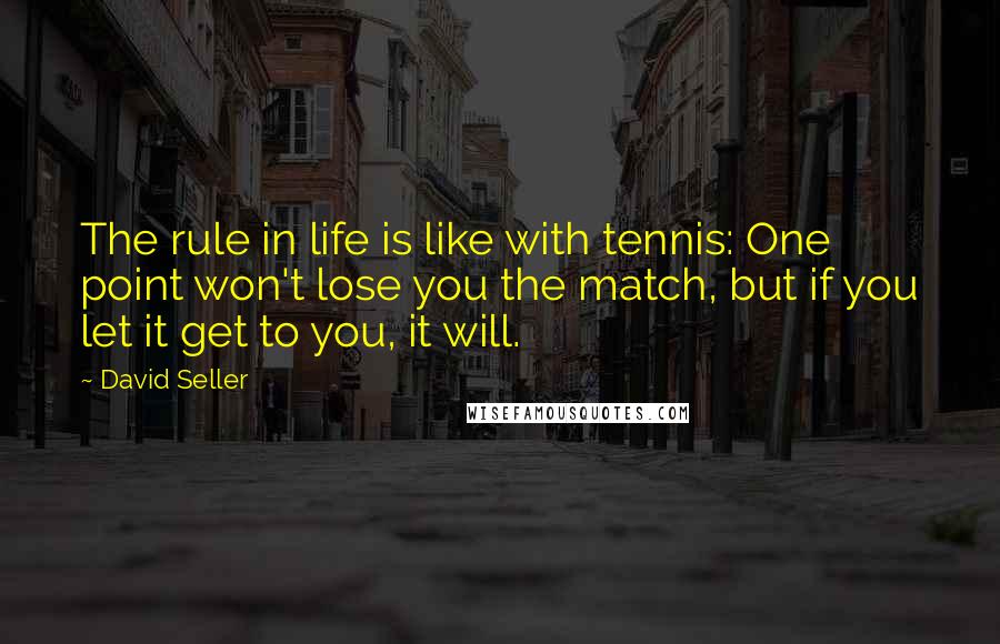 David Seller Quotes: The rule in life is like with tennis: One point won't lose you the match, but if you let it get to you, it will.