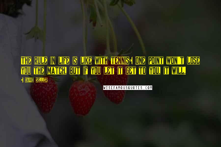 David Seller Quotes: The rule in life is like with tennis: One point won't lose you the match, but if you let it get to you, it will.