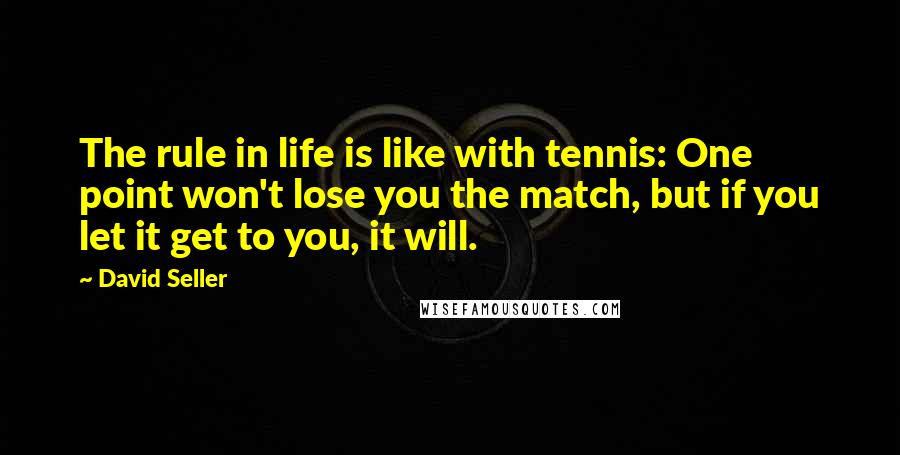 David Seller Quotes: The rule in life is like with tennis: One point won't lose you the match, but if you let it get to you, it will.