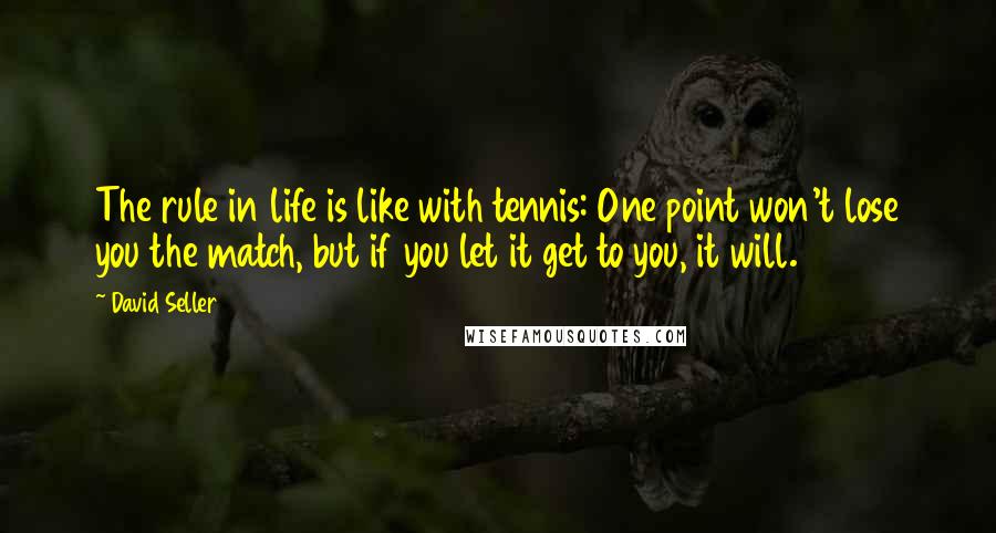 David Seller Quotes: The rule in life is like with tennis: One point won't lose you the match, but if you let it get to you, it will.