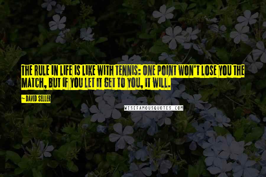 David Seller Quotes: The rule in life is like with tennis: One point won't lose you the match, but if you let it get to you, it will.