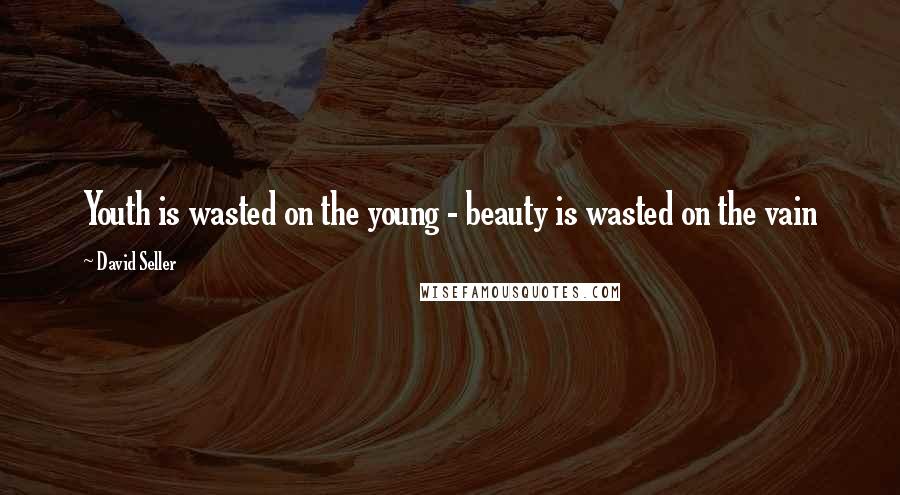 David Seller Quotes: Youth is wasted on the young - beauty is wasted on the vain