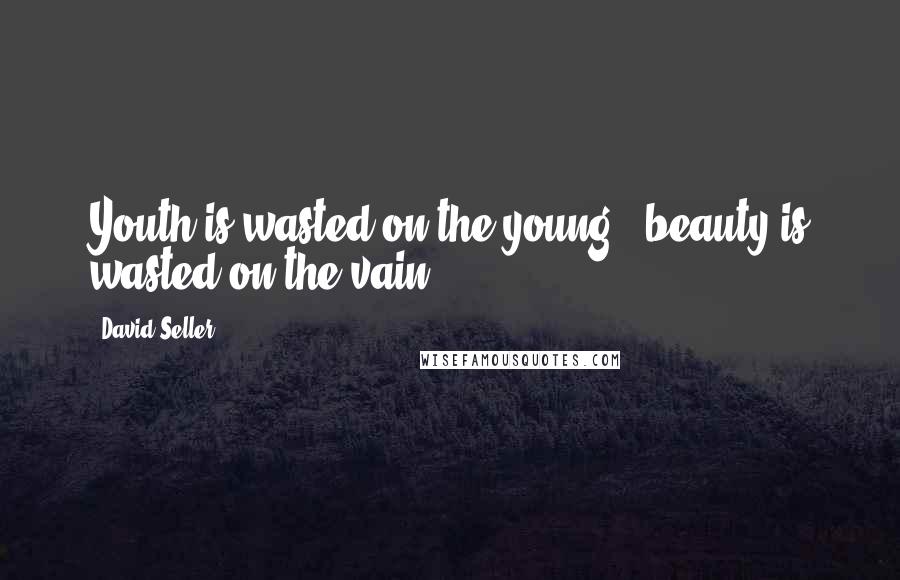 David Seller Quotes: Youth is wasted on the young - beauty is wasted on the vain