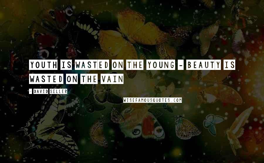 David Seller Quotes: Youth is wasted on the young - beauty is wasted on the vain