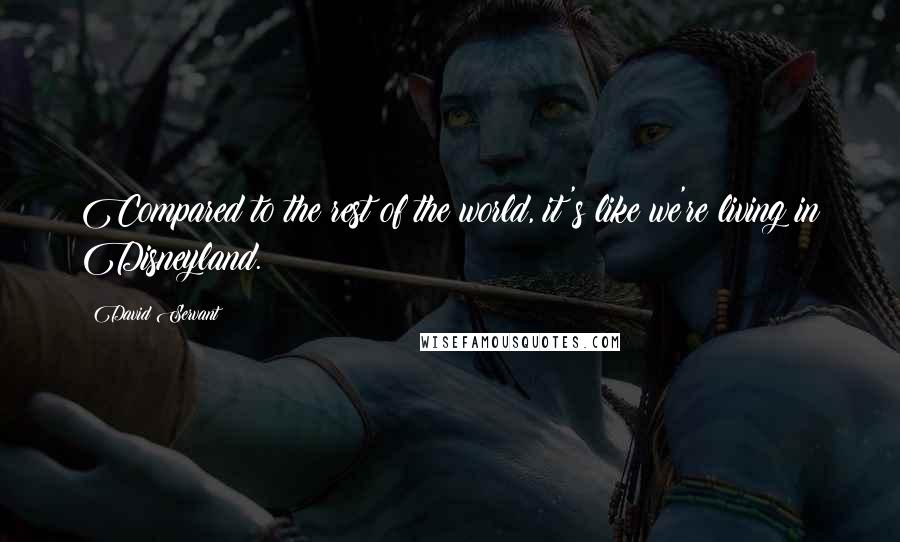 David Servant Quotes: Compared to the rest of the world, it's like we're living in Disneyland.