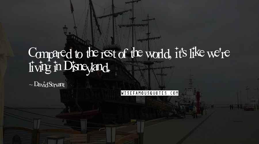 David Servant Quotes: Compared to the rest of the world, it's like we're living in Disneyland.