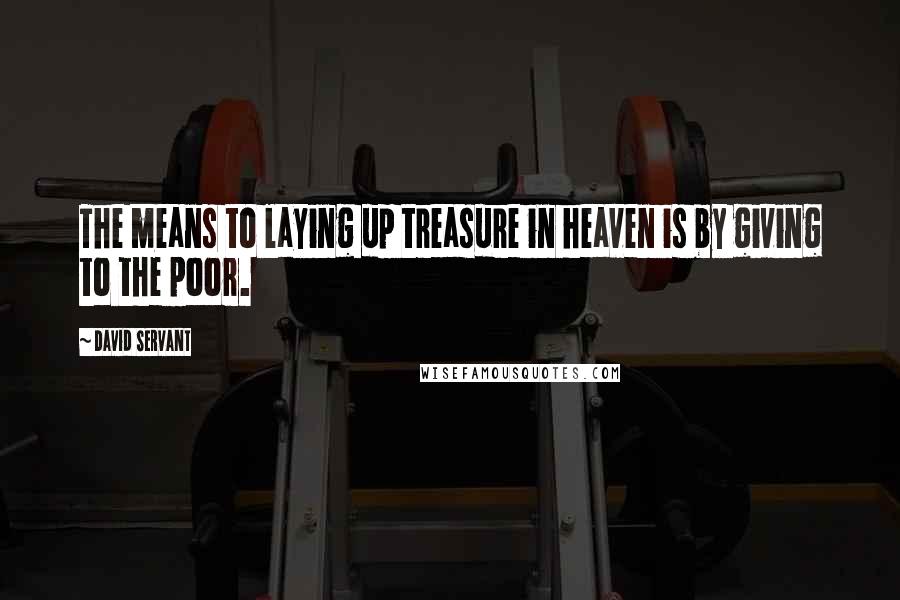 David Servant Quotes: The means to laying up treasure in heaven is by giving to the poor.