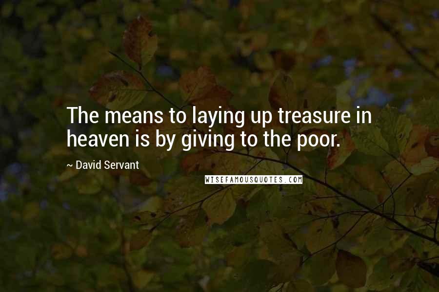 David Servant Quotes: The means to laying up treasure in heaven is by giving to the poor.