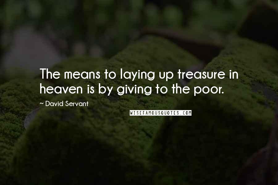 David Servant Quotes: The means to laying up treasure in heaven is by giving to the poor.