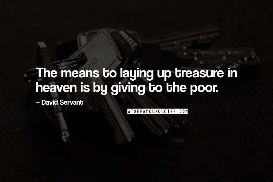 David Servant Quotes: The means to laying up treasure in heaven is by giving to the poor.