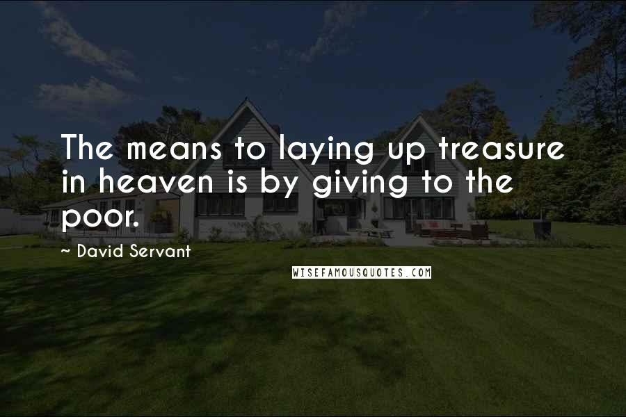 David Servant Quotes: The means to laying up treasure in heaven is by giving to the poor.