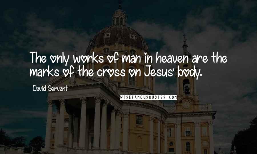 David Servant Quotes: The only works of man in heaven are the marks of the cross on Jesus' body.