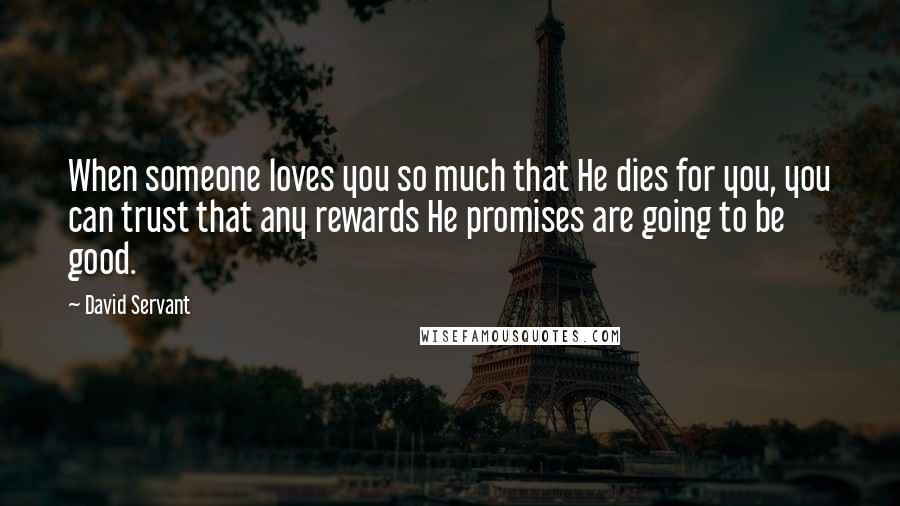 David Servant Quotes: When someone loves you so much that He dies for you, you can trust that any rewards He promises are going to be good.