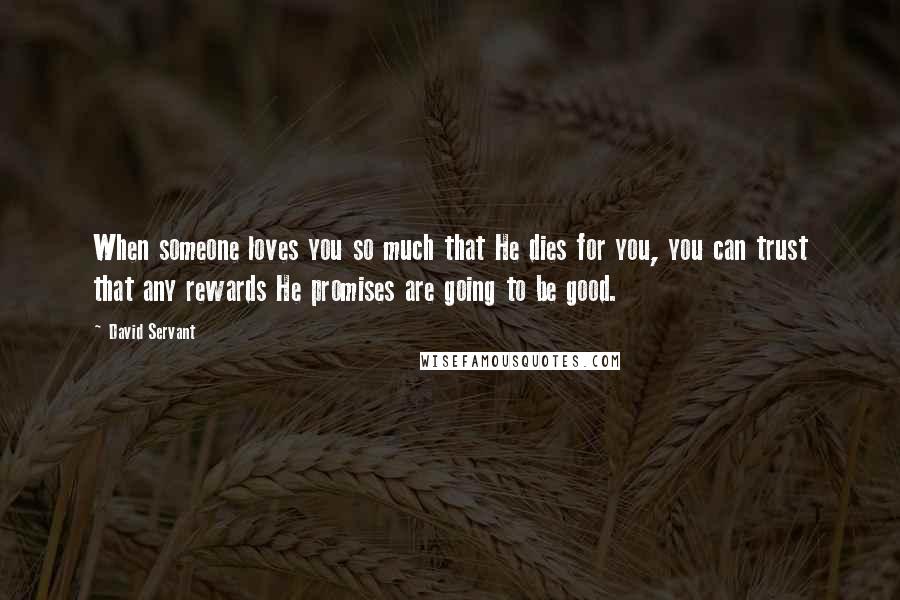 David Servant Quotes: When someone loves you so much that He dies for you, you can trust that any rewards He promises are going to be good.