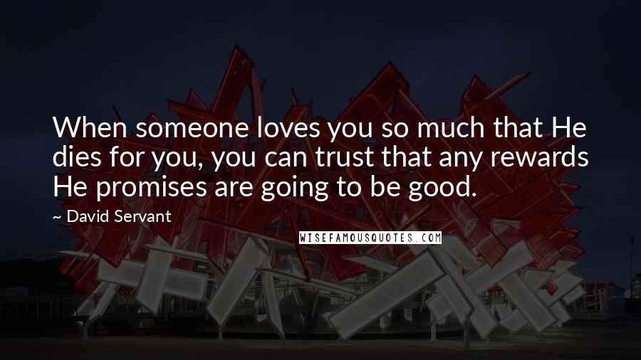 David Servant Quotes: When someone loves you so much that He dies for you, you can trust that any rewards He promises are going to be good.