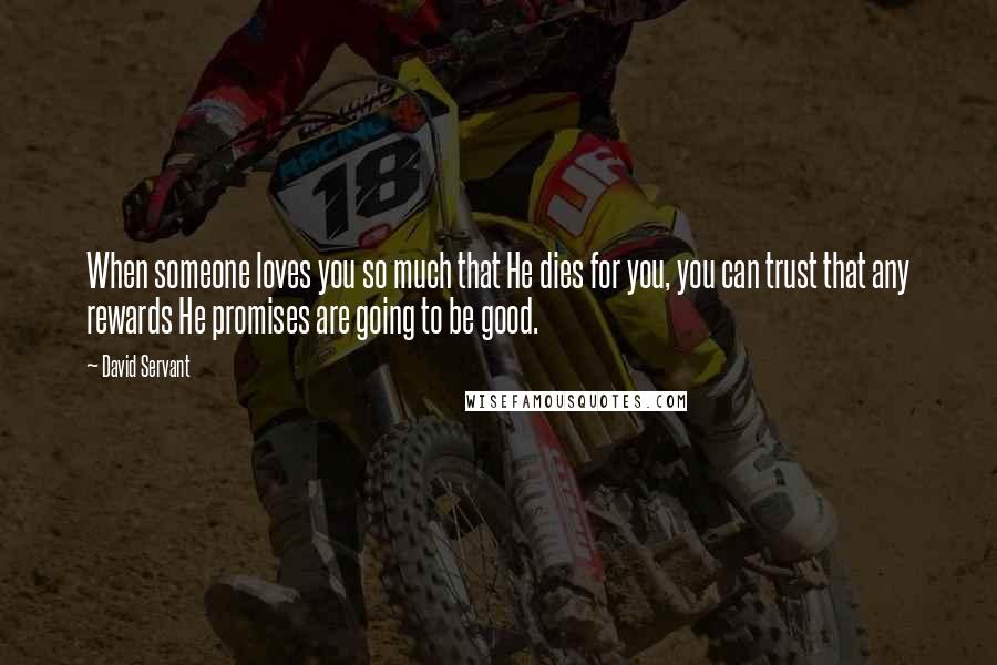 David Servant Quotes: When someone loves you so much that He dies for you, you can trust that any rewards He promises are going to be good.