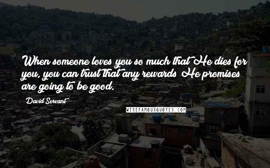 David Servant Quotes: When someone loves you so much that He dies for you, you can trust that any rewards He promises are going to be good.